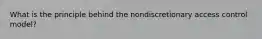 What is the principle behind the nondiscretionary access control model?