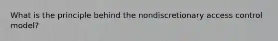 What is the principle behind the nondiscretionary access control model?