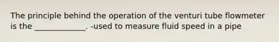 The principle behind the operation of the venturi tube flowmeter is the _____________. -used to measure fluid speed in a pipe