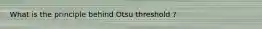 What is the principle behind Otsu threshold ?