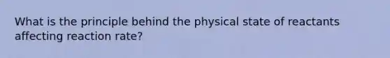 What is the principle behind the physical state of reactants affecting reaction rate?