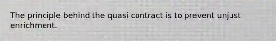 The principle behind the quasi contract is to prevent <a href='https://www.questionai.com/knowledge/kmvbj3mWha-unjust-enrichment' class='anchor-knowledge'>unjust enrichment</a>.