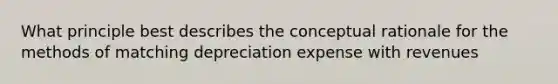 What principle best describes the conceptual rationale for the methods of matching depreciation expense with revenues