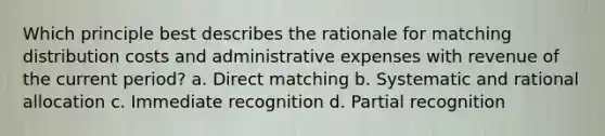 Which principle best describes the rationale for matching distribution costs and administrative expenses with revenue of the current period? a. Direct matching b. Systematic and rational allocation c. Immediate recognition d. Partial recognition