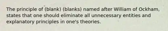 The principle of (blank) (blanks) named after William of Ockham, states that one should eliminate all unnecessary entities and explanatory principles in one's theories.