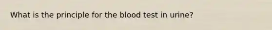 What is the principle for the blood test in urine?