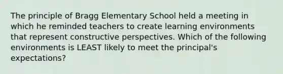 The principle of Bragg Elementary School held a meeting in which he reminded teachers to create learning environments that represent constructive perspectives. Which of the following environments is LEAST likely to meet the principal's expectations?