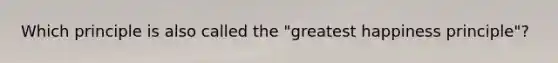 Which principle is also called the "greatest happiness principle"?