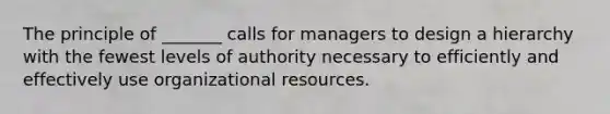 The principle of _______ calls for managers to design a hierarchy with the fewest levels of authority necessary to efficiently and effectively use organizational resources.