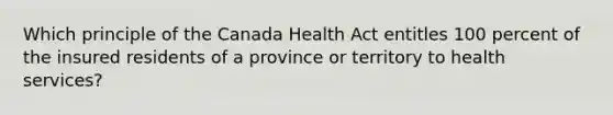 Which principle of the Canada Health Act entitles 100 percent of the insured residents of a province or territory to health services?