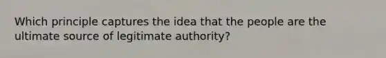 Which principle captures the idea that the people are the ultimate source of legitimate authority?