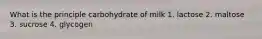 What is the principle carbohydrate of milk 1. lactose 2. maltose 3. sucrose 4. glycogen