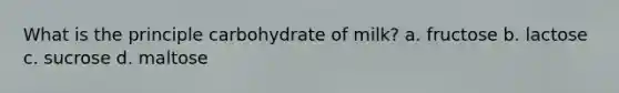 What is the principle carbohydrate of milk? a. fructose b. lactose c. sucrose d. maltose