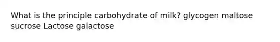 What is the principle carbohydrate of milk? ​glycogen ​maltose ​sucrose ​Lactose ​galactose