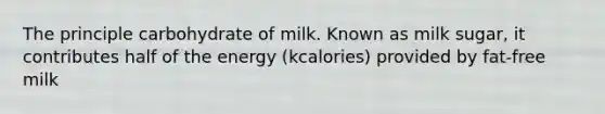 The principle carbohydrate of milk. Known as milk sugar, it contributes half of the energy (kcalories) provided by fat-free milk