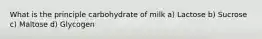 What is the principle carbohydrate of milk a) Lactose b) Sucrose c) Maltose d) Glycogen