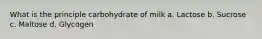 What is the principle carbohydrate of milk a. Lactose b. Sucrose c. Maltose d. Glycogen