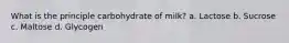 What is the principle carbohydrate of milk? a. Lactose b. Sucrose c. Maltose d. Glycogen