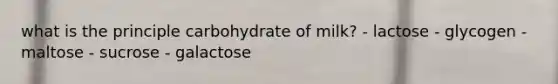 what is the principle carbohydrate of milk? - lactose - glycogen - maltose - sucrose - galactose