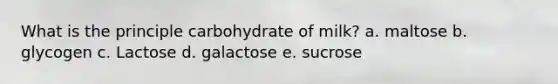 What is the principle carbohydrate of milk? a. maltose b. glycogen c. ​Lactose d. galactose e. sucrose