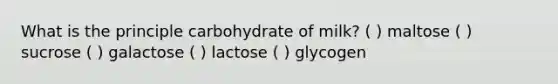 What is the principle carbohydrate of milk? ( ) maltose ( ) sucrose ( ) galactose ( ) lactose ( ) glycogen