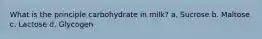 What is the principle carbohydrate in milk? a. Sucrose b. Maltose c. Lactose d. Glycogen