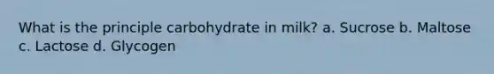 What is the principle carbohydrate in milk? a. Sucrose b. Maltose c. Lactose d. Glycogen