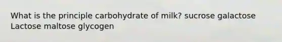 ​What is the principle carbohydrate of milk? ​sucrose ​galactose Lactose ​maltose ​glycogen