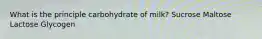 What is the principle carbohydrate of milk? Sucrose Maltose Lactose Glycogen