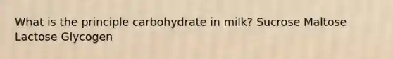 What is the principle carbohydrate in milk? Sucrose Maltose Lactose Glycogen