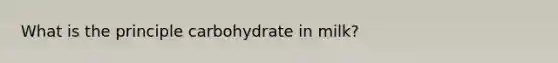 What is the principle carbohydrate in milk?