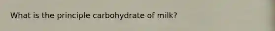 What is the principle carbohydrate of milk?