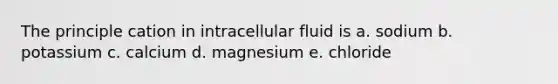 The principle cation in intracellular fluid is a. sodium b. potassium c. calcium d. magnesium e. chloride