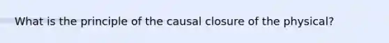 What is the principle of the causal closure of the physical?