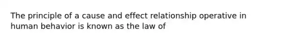 The principle of a cause and effect relationship operative in human behavior is known as the law of