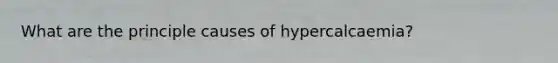 What are the principle causes of hypercalcaemia?