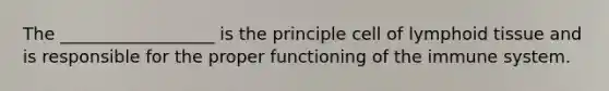 The __________________ is the principle cell of lymphoid tissue and is responsible for the proper functioning of the immune system.