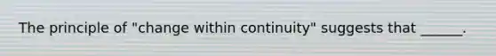 The principle of "change within continuity" suggests that ______.