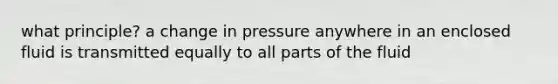 what principle? a change in pressure anywhere in an enclosed fluid is transmitted equally to all parts of the fluid