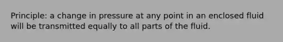 Principle: a change in pressure at any point in an enclosed fluid will be transmitted equally to all parts of the fluid.