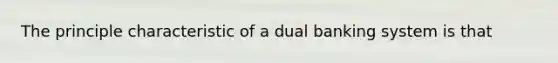 The principle characteristic of a dual banking system is that