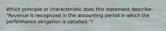 Which principle or characteristic does this statement describe: "Revenue is recognized in the accounting period in which the performance obligation is satisfied."?