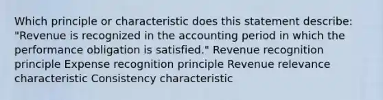 Which principle or characteristic does this statement describe: "Revenue is recognized in the accounting period in which the performance obligation is satisfied." Revenue recognition principle Expense recognition principle Revenue relevance characteristic Consistency characteristic