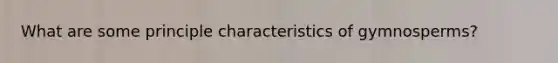 What are some principle characteristics of gymnosperms?