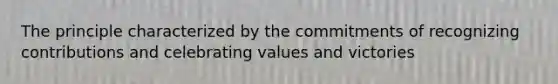 The principle characterized by the commitments of recognizing contributions and celebrating values and victories