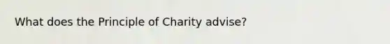 What does the Principle of Charity advise?