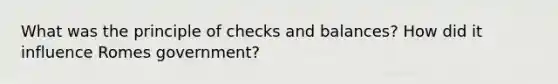 What was the principle of checks and balances? How did it influence Romes government?