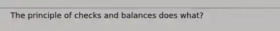 The principle of checks and balances does what?