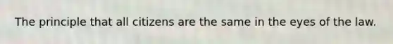 The principle that all citizens are the same in the eyes of the law.