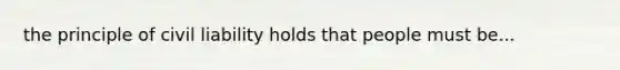 the principle of civil liability holds that people must be...